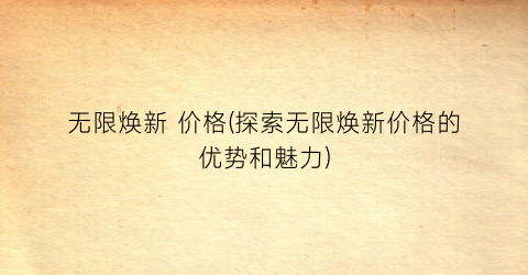 无限焕新 价格(探索无限焕新价格的优势和魅力)